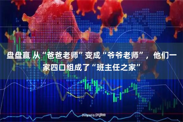 盘盘赢 从“爸爸老师”变成“爷爷老师”，他们一家四口组成了“班主任之家”