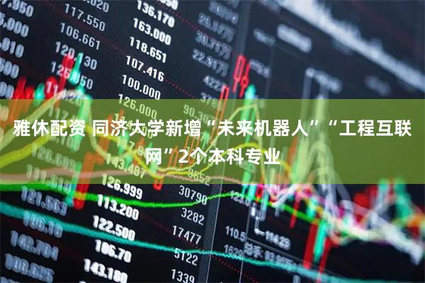 雅休配资 同济大学新增“未来机器人”“工程互联网”2个本科专业