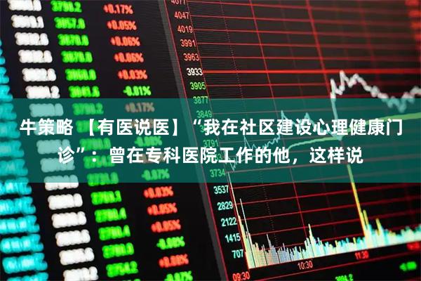 牛策略 【有医说医】“我在社区建设心理健康门诊”：曾在专科医院工作的他，这样说