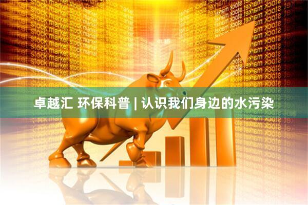 卓越汇 环保科普 | 认识我们身边的水污染