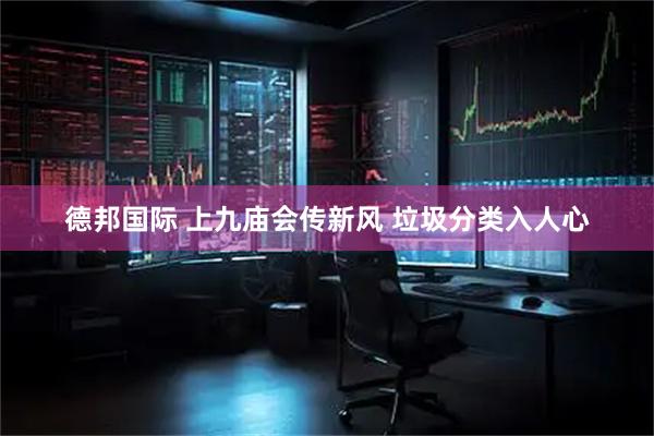 德邦国际 上九庙会传新风 垃圾分类入人心