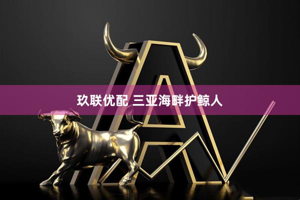 玖联优配 三亚海畔护鲸人
