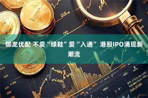 御龙优配 不爱“绿鞋”爱“入通” 港股IPO涌现新潮流